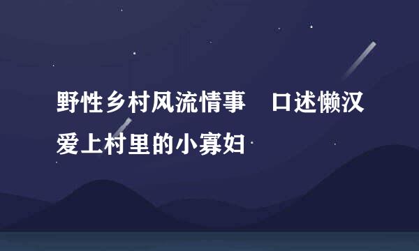 野性乡村风流情事 口述懒汉爱上村里的小寡妇