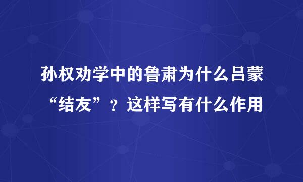 孙权劝学中的鲁肃为什么吕蒙“结友”？这样写有什么作用