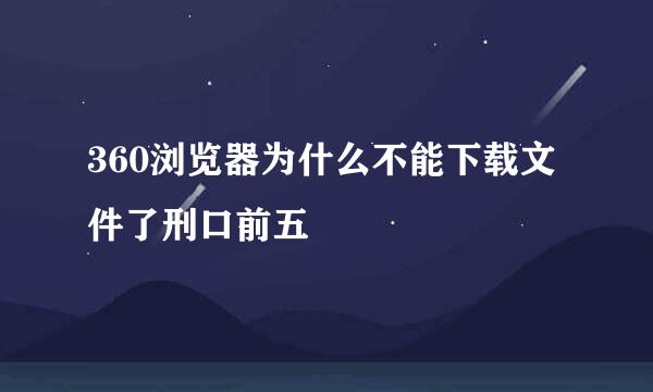 360浏览器为什么不能下载文件了刑口前五