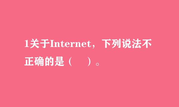 1关于Internet，下列说法不正确的是（ ）。