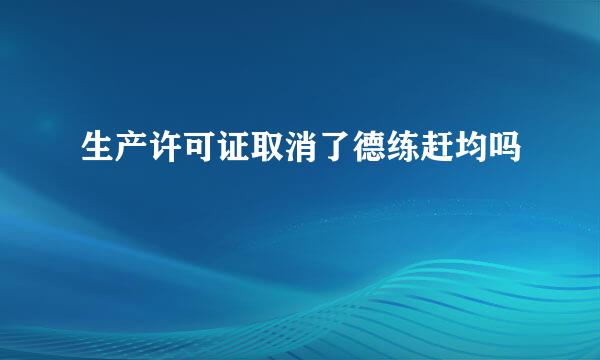 生产许可证取消了德练赶均吗