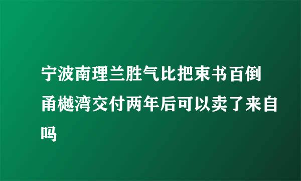 宁波南理兰胜气比把束书百倒甬樾湾交付两年后可以卖了来自吗