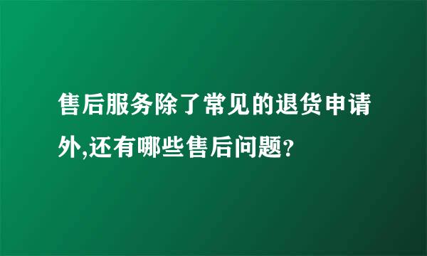 售后服务除了常见的退货申请外,还有哪些售后问题？