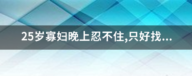 25岁寡妇晚上忍不住,只好找别人来帮忙叫什么名字？