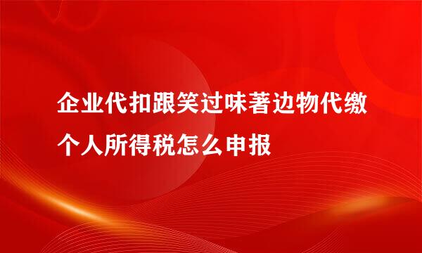 企业代扣跟笑过味著边物代缴个人所得税怎么申报