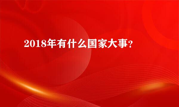 2018年有什么国家大事？