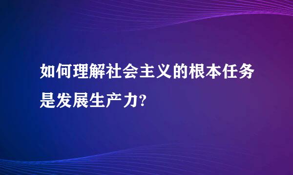 如何理解社会主义的根本任务是发展生产力?