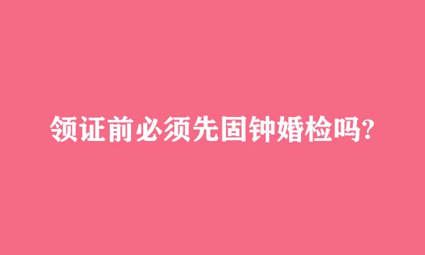 领证前必须先固钟婚检吗?