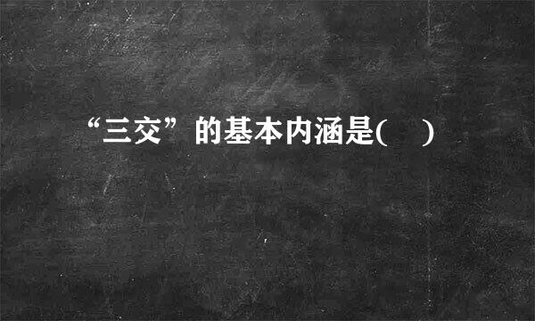 “三交”的基本内涵是( )