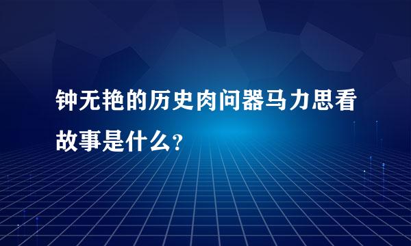 钟无艳的历史肉问器马力思看故事是什么？