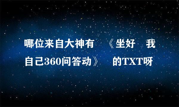 哪位来自大神有 《坐好 我自己360问答动》 的TXT呀