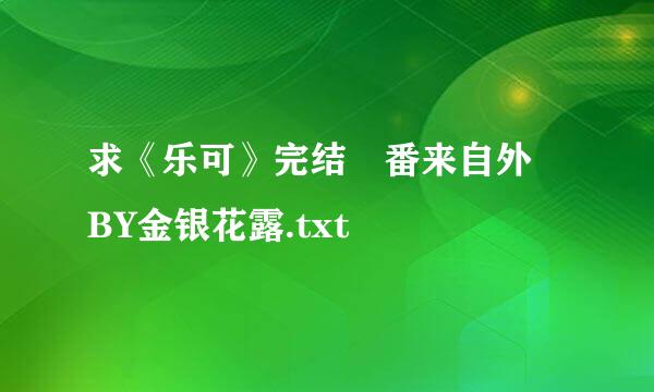 求《乐可》完结 番来自外 BY金银花露.txt