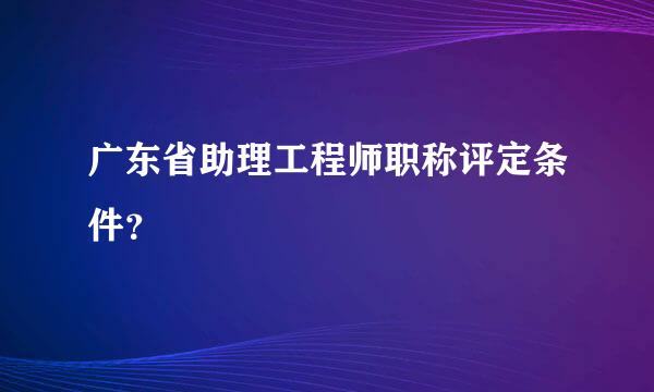 广东省助理工程师职称评定条件？