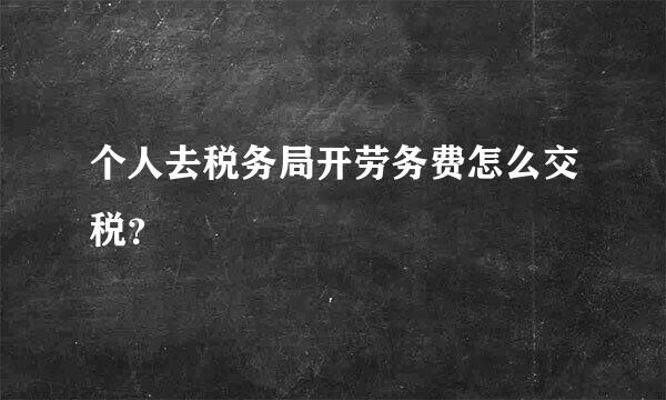 个人去税务局开劳务费怎么交税？