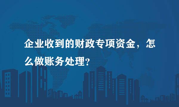 企业收到的财政专项资金，怎么做账务处理？