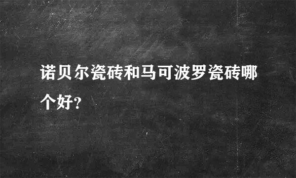 诺贝尔瓷砖和马可波罗瓷砖哪个好？