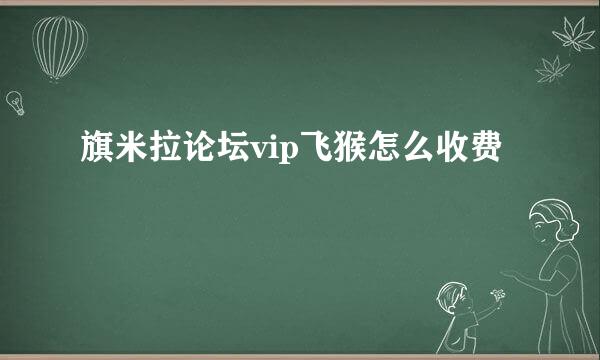 旗米拉论坛vip飞猴怎么收费