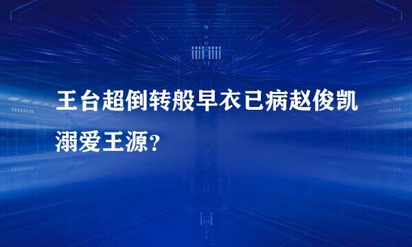 王台超倒转般早衣已病赵俊凯溺爱王源？