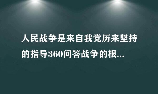 人民战争是来自我党历来坚持的指导360问答战争的根本路线,是我党唯一正确的战争指导思想,是毛泽东军事思想的()。