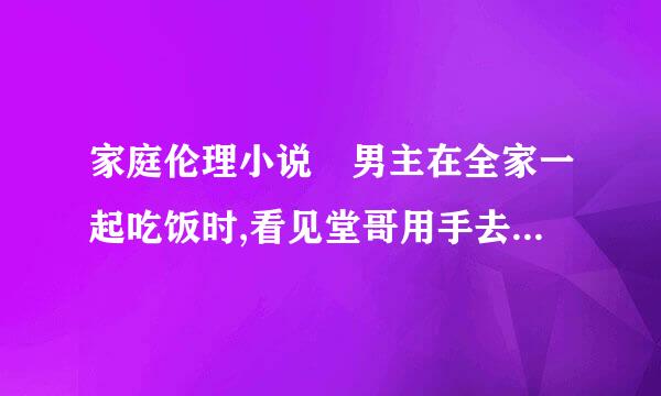 家庭伦理小说 男主在全家一起吃饭时,看见堂哥用手去摸他妈妈那里材……