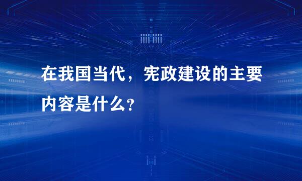 在我国当代，宪政建设的主要内容是什么？