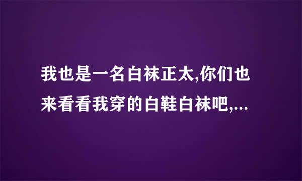 我也是一名白袜正太,你们也来看看我穿的白鞋白袜吧,非常好看哦!