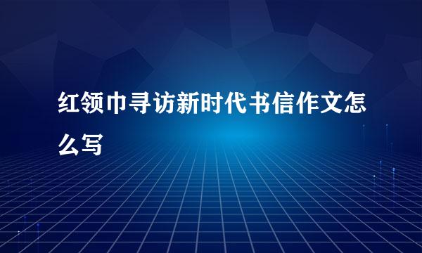 红领巾寻访新时代书信作文怎么写