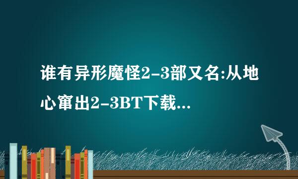 谁有异形魔怪2-3部又名:从地心窜出2-3BT下载地址啊!! 二艺氧考牛殖和三部哦 一不要