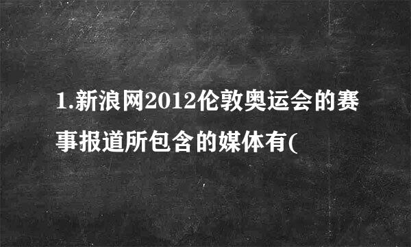 1.新浪网2012伦敦奥运会的赛事报道所包含的媒体有(