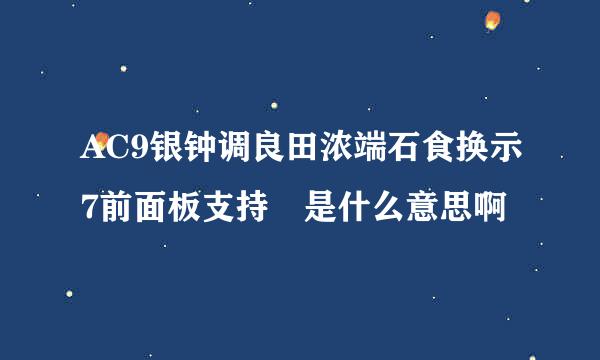 AC9银钟调良田浓端石食换示7前面板支持 是什么意思啊