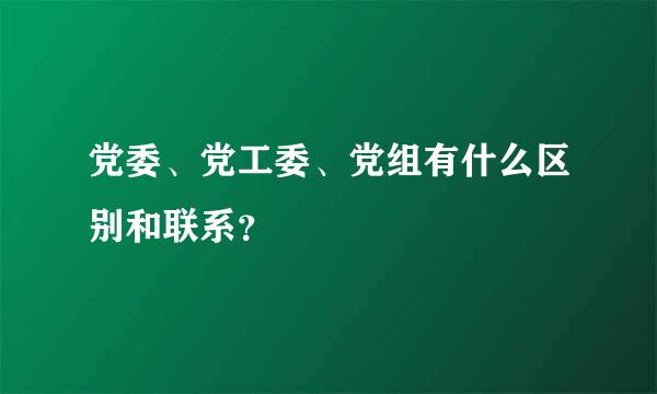 党委、党工委、党组有什么区别和联系？