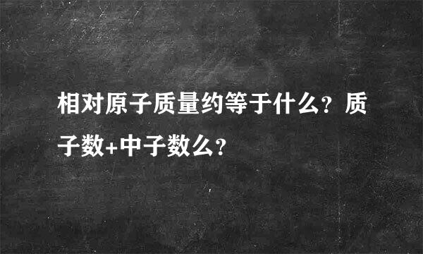 相对原子质量约等于什么？质子数+中子数么？