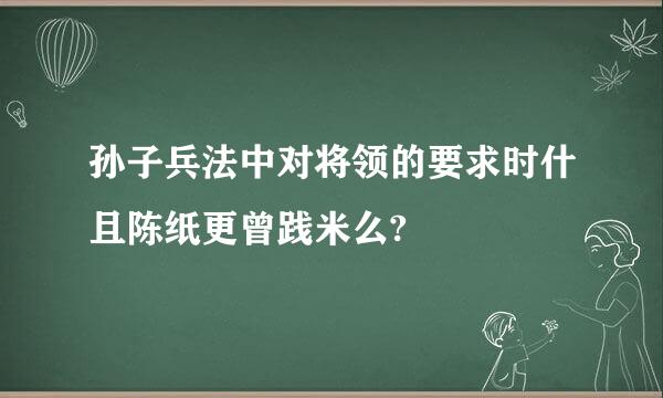 孙子兵法中对将领的要求时什且陈纸更曾践米么?