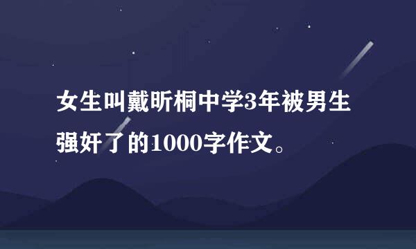 女生叫戴昕桐中学3年被男生强奸了的1000字作文。