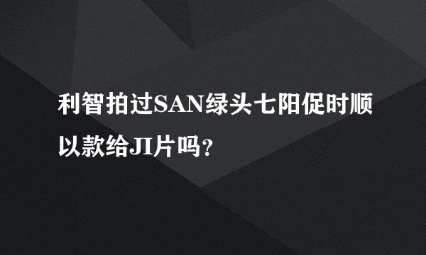 利智拍过SAN绿头七阳促时顺以款给JI片吗？