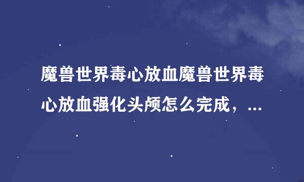 魔兽世界毒心放血魔兽世界毒心放血强化头颅怎么完成，没见包里面有头颅