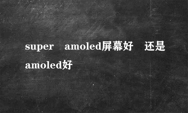 super amoled屏幕好 还是amoled好