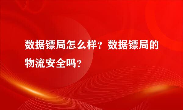 数据镖局怎么样？数据镖局的物流安全吗？