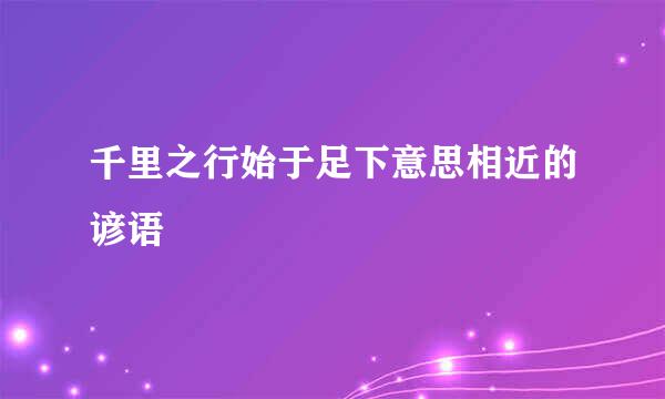 千里之行始于足下意思相近的谚语