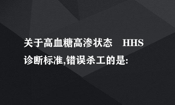 关于高血糖高渗状态 HHS 诊断标准,错误杀工的是: