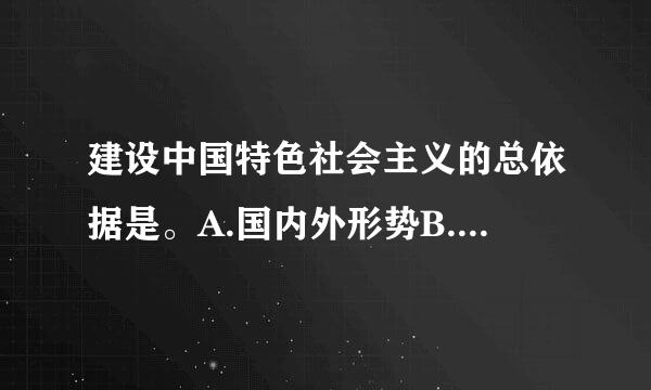 建设中国特色社会主义的总依据是。A.国内外形势B.党的基本路线C.社会主义初级阶段请帮忙给出正确答案和分析，谢谢！