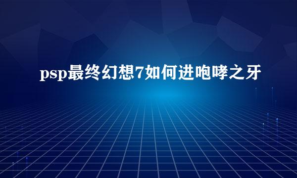 psp最终幻想7如何进咆哮之牙