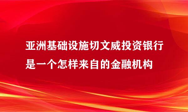 亚洲基础设施切文威投资银行是一个怎样来自的金融机构