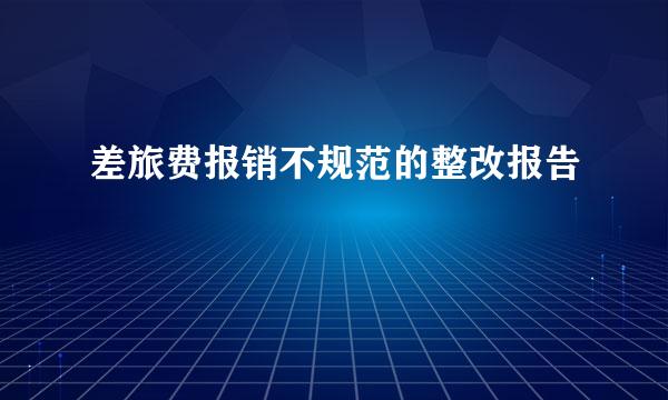 差旅费报销不规范的整改报告