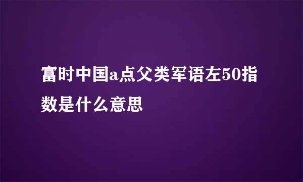 富时中国a点父类军语左50指数是什么意思