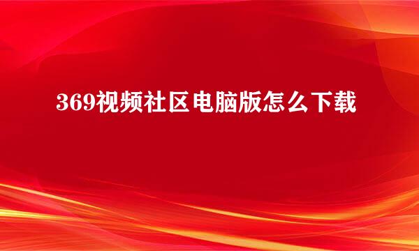 369视频社区电脑版怎么下载