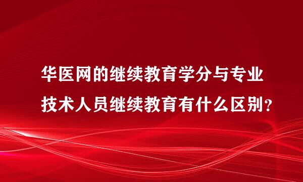 华医网的继续教育学分与专业技术人员继续教育有什么区别？