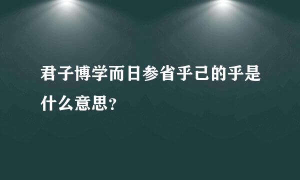 君子博学而日参省乎己的乎是什么意思？