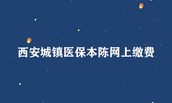 西安城镇医保本陈网上缴费