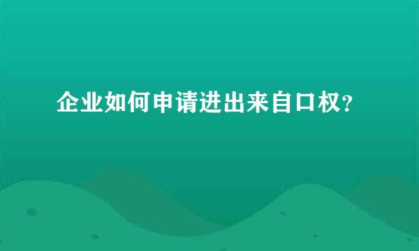 企业如何申请进出来自口权？